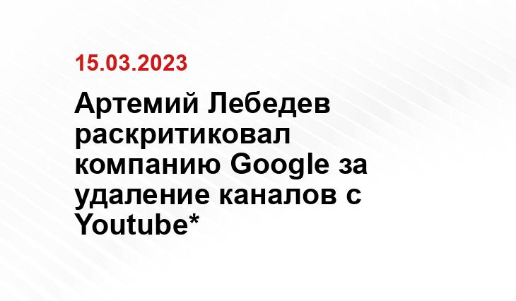 Артемий Лебедев раскритиковал компанию Google за удаление каналов с Youtube*