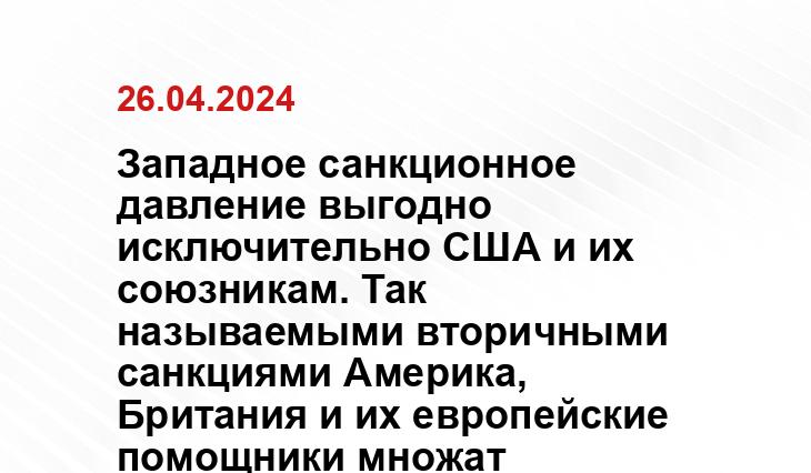 Западное санкционное давление выгодно исключительно США и их союзникам. Так называемыми вторичными санкциями Америка, Британия и их европейские помощники множат ненависть к себе со стороны многих постсоветских республик Западное санкционное давление выгодно исключительно США и их союзникам. Так называемыми вторичными санкциями Америка, Британия и их европейские помощники множат ненависть к себе со стороны многих постсоветских республик